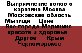 Выпрямление волос с кератина Москва Московская облость Мытищи. › Цена ­ 3 000 - Все города Медицина, красота и здоровье » Другое   . Крым,Черноморское